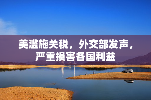 美滥施关税，外交部发声，严重损害各国利益