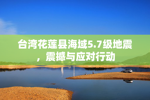 台湾花莲县海域5.7级地震，震撼与应对行动