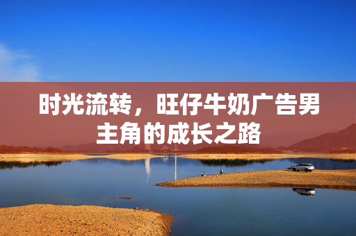 时光流转，旺仔牛奶广告男主角的成长之路