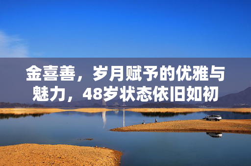 金喜善，岁月赋予的优雅与魅力，48岁状态依旧如初