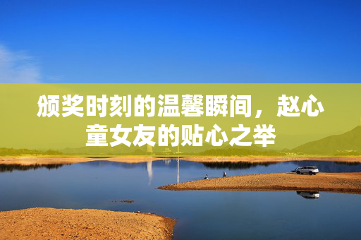颁奖时刻的温馨瞬间，赵心童女友的贴心之举