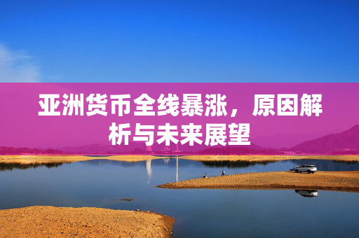 亚洲货币全线暴涨，原因解析与未来展望