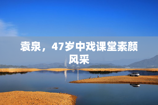 袁泉，47岁中戏课堂素颜风采
