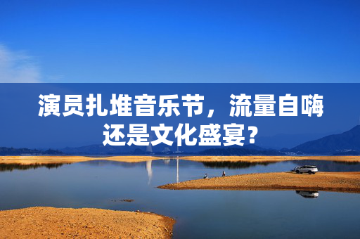 演员扎堆音乐节，流量自嗨还是文化盛宴？