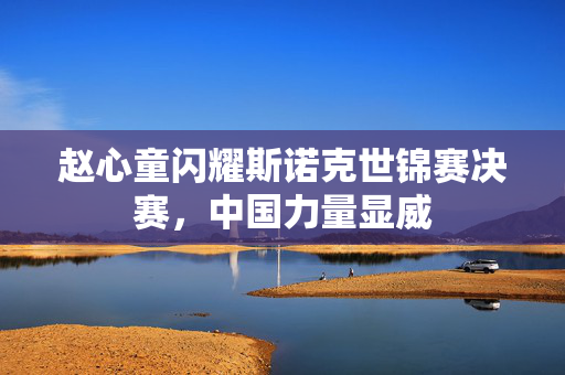 赵心童闪耀斯诺克世锦赛决赛，中国力量显威