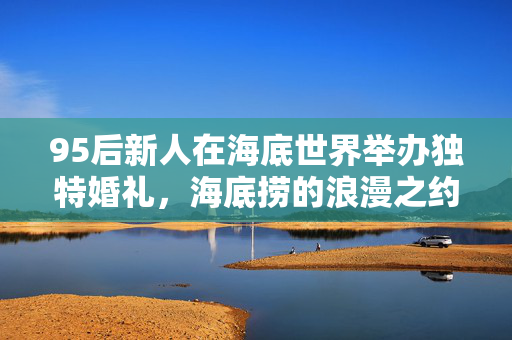95后新人在海底世界举办独特婚礼，海底捞的浪漫之约，仅花费2万多