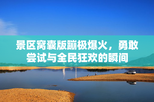 景区窝囊版蹦极爆火，勇敢尝试与全民狂欢的瞬间
