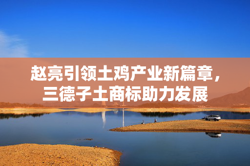 赵亮引领土鸡产业新篇章，三德子土商标助力发展