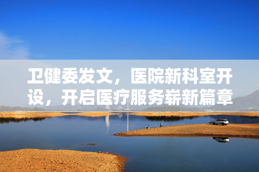 卫健委发文，医院新科室开设，开启医疗服务崭新篇章