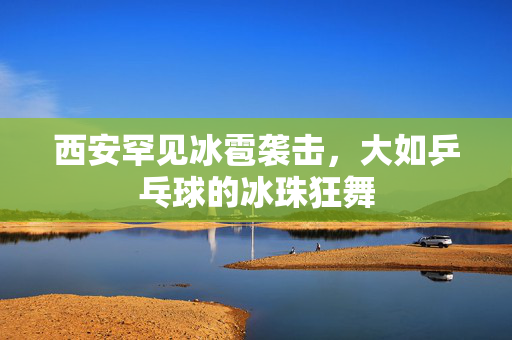 西安罕见冰雹袭击，大如乒乓球的冰珠狂舞