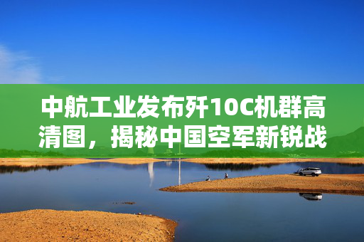 中航工业发布歼10C机群高清图，揭秘中国空军新锐战力