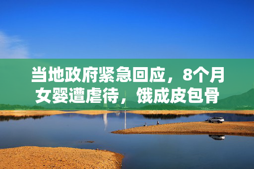 当地政府紧急回应，8个月女婴遭虐待，饿成皮包骨