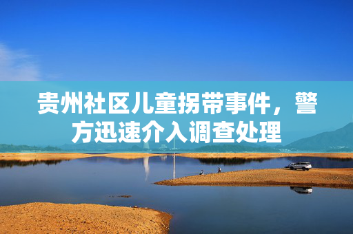 贵州社区儿童拐带事件，警方迅速介入调查处理
