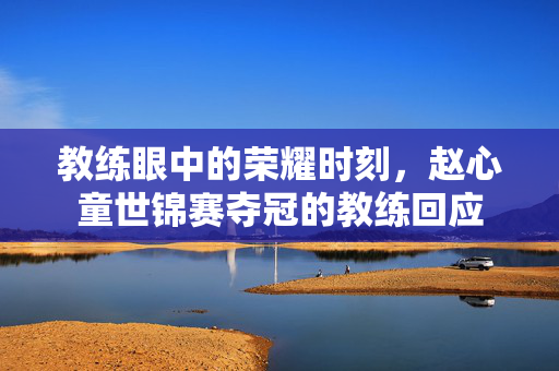 教练眼中的荣耀时刻，赵心童世锦赛夺冠的教练回应