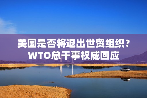 美国是否将退出世贸组织？WTO总干事权威回应