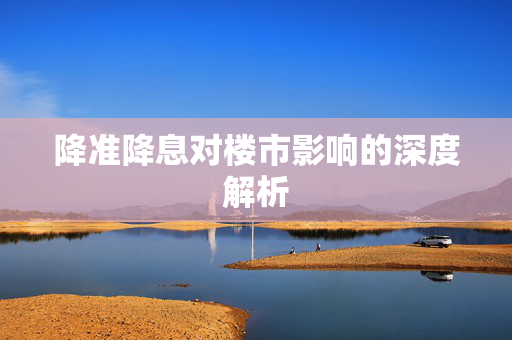 降准降息对楼市影响的深度解析