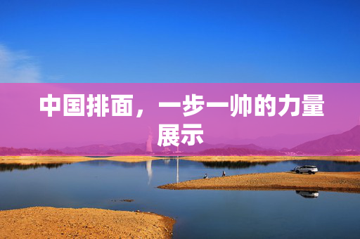 中国排面，一步一帅的力量展示