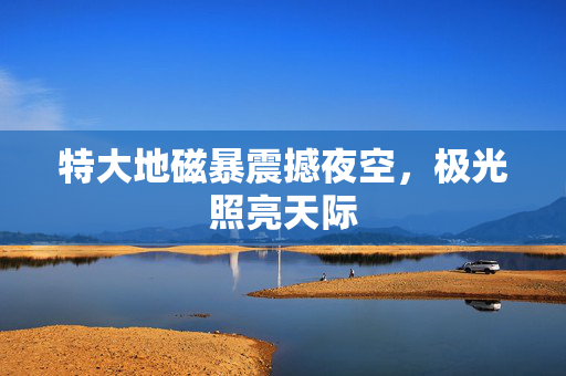 特大地磁暴震撼夜空，极光照亮天际