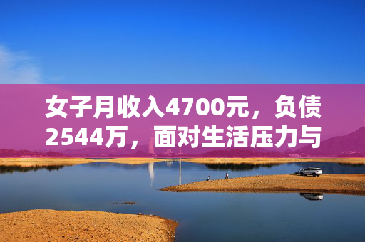 女子月收入4700元，负债2544万，面对生活压力与债务挑战的智慧之道