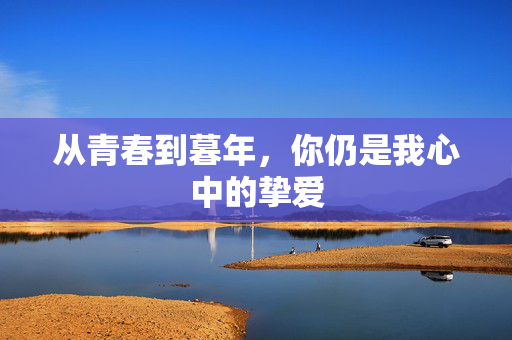 从青春到暮年，你仍是我心中的挚爱