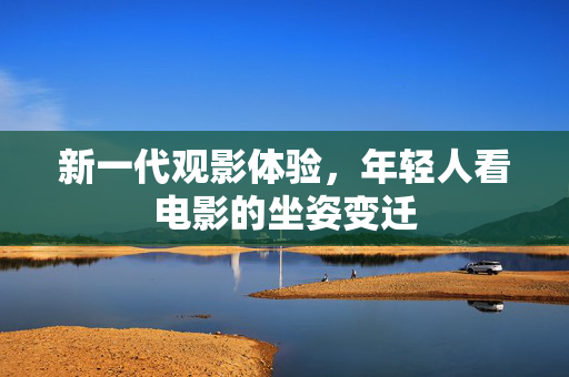 新一代观影体验，年轻人看电影的坐姿变迁
