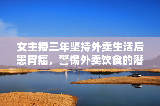 女主播三年坚持外卖生活后患胃癌，警惕外卖饮食的潜在风险