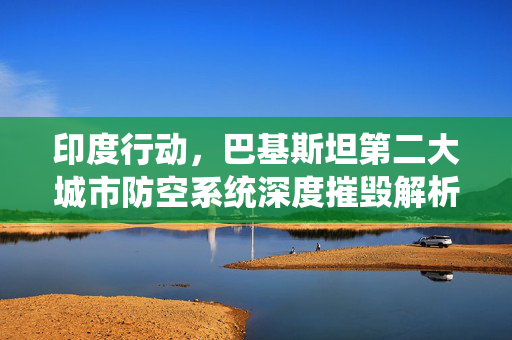 印度行动，巴基斯坦第二大城市防空系统深度摧毁解析
