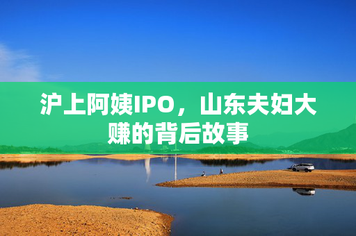 沪上阿姨IPO，山东夫妇大赚的背后故事