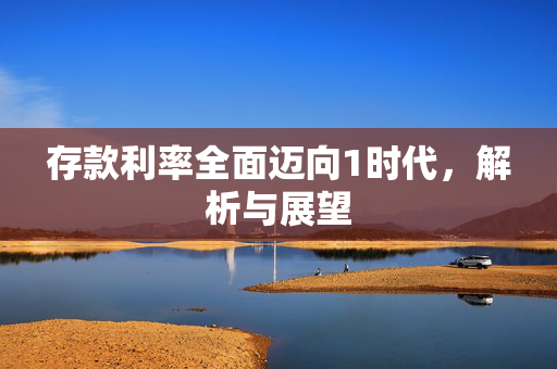 存款利率全面迈向1时代，解析与展望