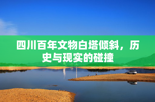 四川百年文物白塔倾斜，历史与现实的碰撞