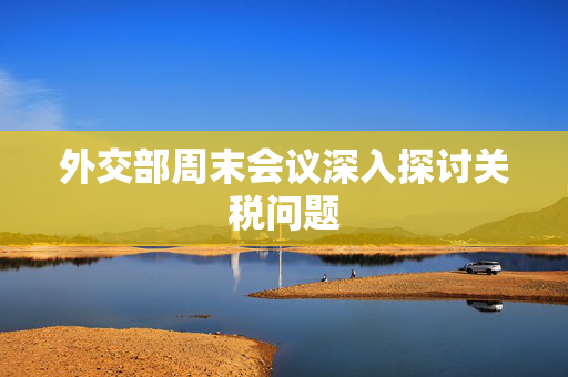 外交部周末会议深入探讨关税问题
