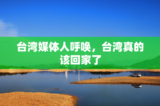 台湾媒体人呼唤，台湾真的该回家了