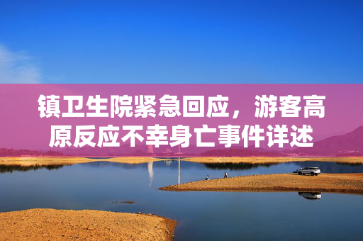 镇卫生院紧急回应，游客高原反应不幸身亡事件详述