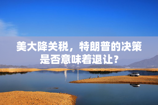 美大降关税，特朗普的决策是否意味着退让？