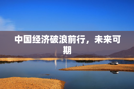 中国经济破浪前行，未来可期