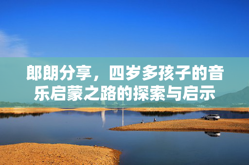 郎朗分享，四岁多孩子的音乐启蒙之路的探索与启示