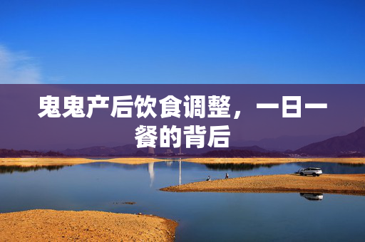 鬼鬼产后饮食调整，一日一餐的背后