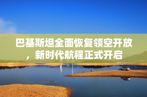巴基斯坦全面恢复领空开放，新时代航程正式开启