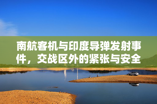 南航客机与印度导弹发射事件，交战区外的紧张与安全审视