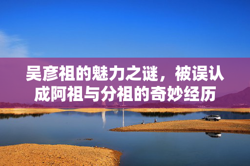 吴彦祖的魅力之谜，被误认成阿祖与分祖的奇妙经历