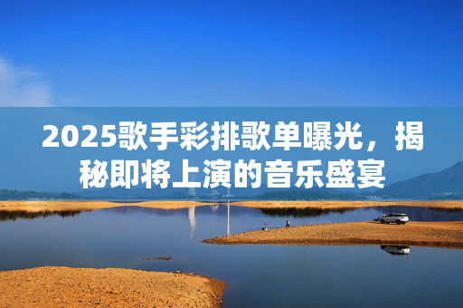 2025歌手彩排歌单曝光，揭秘即将上演的音乐盛宴