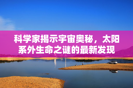 科学家揭示宇宙奥秘，太阳系外生命之谜的最新发现