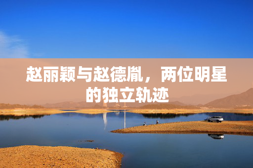 赵丽颖与赵德胤，两位明星的独立轨迹
