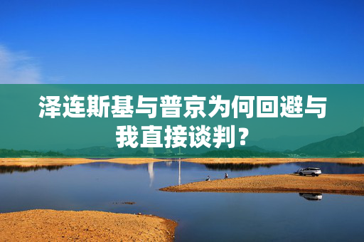 泽连斯基与普京为何回避与我直接谈判？