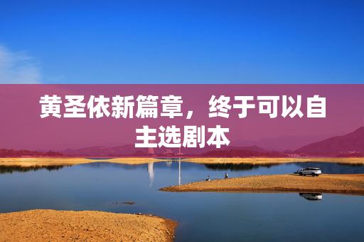 黄圣依新篇章，终于可以自主选剧本
