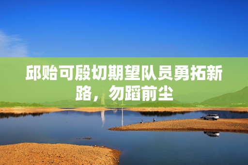 邱贻可殷切期望队员勇拓新路，勿蹈前尘
