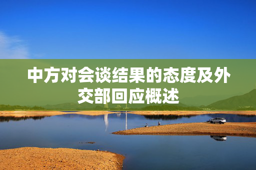 中方对会谈结果的态度及外交部回应概述