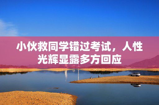 小伙救同学错过考试，人性光辉显露多方回应
