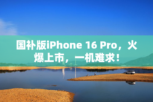 国补版iPhone 16 Pro，火爆上市，一机难求！