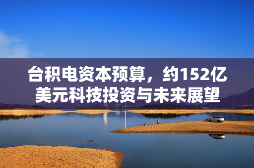 台积电资本预算，约152亿美元科技投资与未来展望